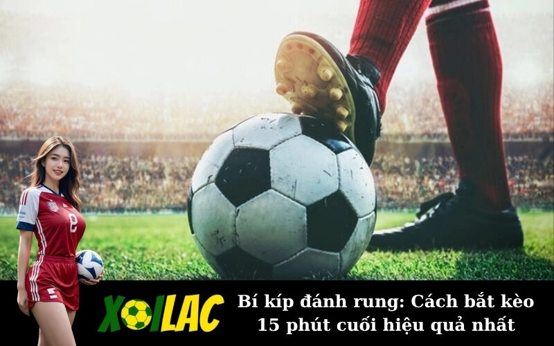 Bí kíp đánh rung: Cách bắt kèo 15 phút cuối hiệu quả nhất