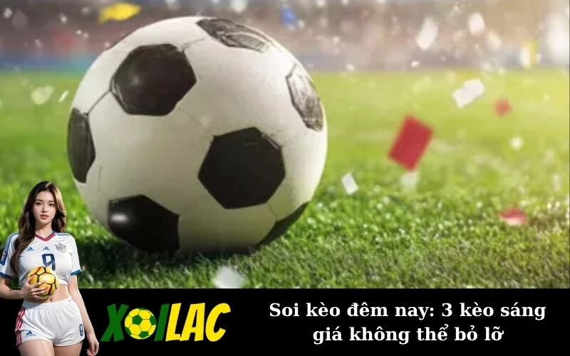 Soi kèo đêm nay: 3 kèo sáng giá không thể bỏ lỡ